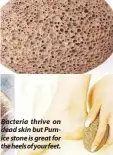  ??  ?? Bacteria thrive on dead skin but Pumice stone is great for the heels of your feet.