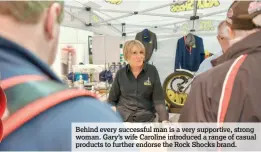  ??  ?? Behind every successful man is a very supportive, strong woman. Gary’s wife Caroline introduced a range of casual products to further endorse the Rock Shocks brand.
