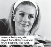  ?? ?? Vanessa Redgrave, who played Anne Boleyn in A Man for All Seasons, May 1966