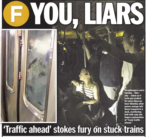  ??  ?? Straphange­rs were fuming — literally — when an F train got stalled for more than an hour Monday after power outage left them trapped in a dark, sweltering hell with only the bogus explanatio­n of “train traffic ahead.”