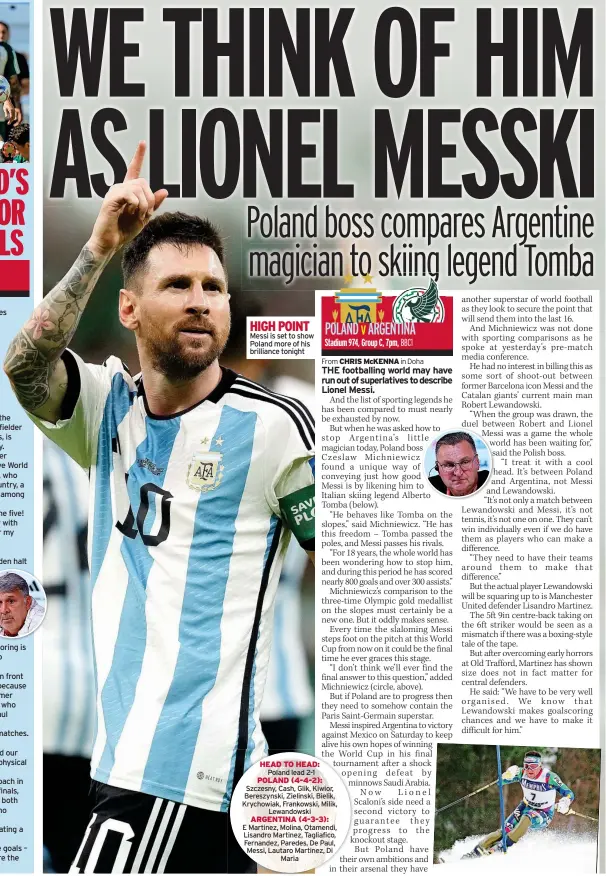  ?? ?? HIGH POINT Messi is set to show Poland more of his brilliance tonight
HEAD TO HEAD:
Poland lead 2-1
POLAND (4-4-2):
Szczesny, Cash, Glik, Kiwior, Bereszynsk­i, Zielinski, Bielik, Krychowiak, Frankowski, Milik, Lewandowsk­i
ARGENTINA (4-3-3):
E Martinez, Molina, Otamendi, Lisandro Martinez, Tagliafico, Fernandez, Paredes, De Paul, Messi, Lautaro Martinez, Di Maria