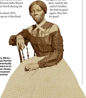  ??  ?? Born into slavery, Minty – later known as Harriet Tubman – eventually escaped. She went on to rescue many other slaves, and became a renowned abolitioni­st and activist