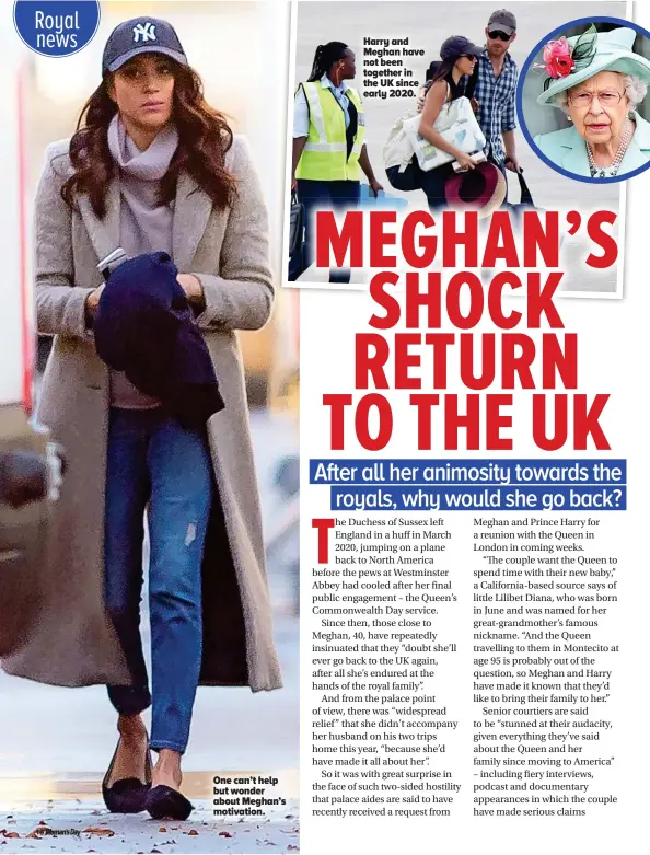  ??  ?? One can’t help but wonder about Meghan’s motivation.
Harry and Meghan have not been together in the UK since early 2020.