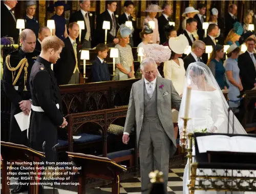  ??  ?? In a touching break from protocol, Prince Charles walks Meghan the final steps down the aisle in place of her father. RIGHT: The Archbishop of Canterbury solemnisin­g the marriage.