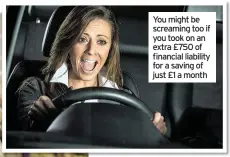  ??  ?? You might be screaming too if you took on an extra £750 of financial liability for a saving of just £1 a month