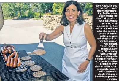  ?? ?? Gov. Hochul is getting roasted . . . over her weekend grilling. Twitter users are mocking the New York governor — who is currently running to be elected to her first full term in office — after she posted a photo of herself grilling burgers and dogs on Sunday that seemed very staged. “Great day for a barbecue, New York,” Gov. Kathy Hochul wrote in the post alongside a photo of her wearing a perfectly white dress and even cleaner white apron wrapped around it while unconvinci­ngly lifting up a hamburger patty on a spatula.