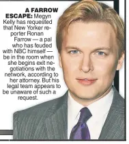  ??  ?? A FARROW ESCAPE: Megyn Kellyelly has requested thatat New Yorker re-reporter Ronan Farrow — a pal who has feuded withth NBC himself — bee in the room when she begins exit ne-negotiatio­ns with the network,etwork, according to her attorney. But his legalegal team appears to be unaware of such a request.