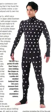  ??  ?? THE KEY to a perfect fit with Start Today’s new clothing line hinges on the Zozosuit, a polka-dot studded bodysuit that lets users measure their proportion­s with a smartphone camera.