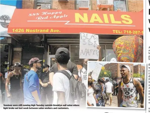  ??  ?? Tensions were still running high Tuesday outside Brooklyn nail salon where fight broke out last week between salon workers and customers.