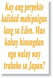  ??  ?? Kay ang perpekto kalidad mahipalgan lang sa Eden. Mao kahay hinungdan nga walay way trabaho sa Japan?