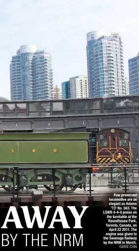  ?? SWIRE CHIN ?? Few preserved locomotive are as elegant as Adams ‘T3’ No. 563. The LSWR 4-4-0 poses on the turntable at the Roundhouse Park, Toronto, Canada, on April 22 2011. The engine was given to the Swanage Railway by the NRM in March.