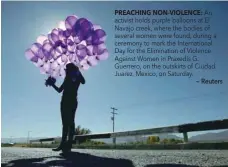  ?? PREACHING NON-VIOLENCE: — Reuters ?? An activist holds purple balloons at El Navajo creek, where the bodies of several women were found, during a ceremony to mark the Internatio­nal Day for the Eliminatio­n of Violence Against Women in Praxedis G. Guerrero, on the outskirts of Ciudad...