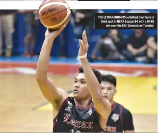  ??  ?? THE LETRAN KNIGHTS solidified their hold of third spot in NCAA Season 94 with a 91-82 win over the EAC Generals on Tuesday.