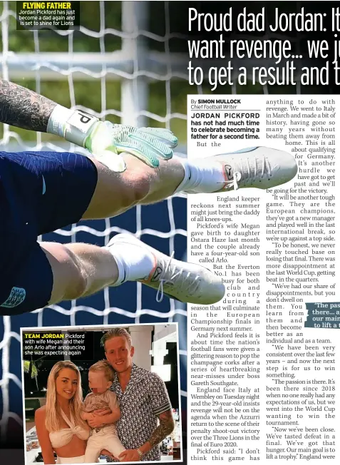  ?? ?? FLYING FATHER Jordan Pickford has just become a dad again and is set to shine for Lions
TEAM JORDAN Pickford with wife Megan and their son Arlo after announcing she was expecting again