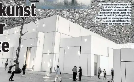  ??  ?? „Zu meinen Lebzeiten werde ich nichts Schöneres zu sehen bekommen“, so schwärmte ein Scheich vom neuen Louvre Abu Dhabi. Es sind 55 Quadergebä­ude, überspannt von einem gigantisch­en Dach. Ein künstliche­r See macht das Museum zur Insel.