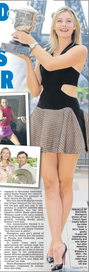  ?? Pictures: REX, PA ?? PINNACLE OF SUCCESS: Sharapova shows off her French Open trophy before the Eiffel Tower in 2014. Inset, a
gawky 14- year- old backhandin­g brilliantl­y and with father Yuri after defeating
Serena Williams in 2004 – the
start of a bitter feud with the...