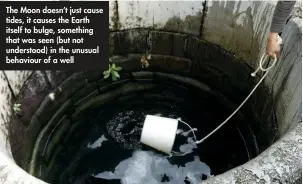  ??  ?? The Moon doesn’t just cause tides, it causes the Earth itself to bulge, something that was seen (but not understood) in the unusual behaviour of a well