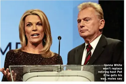  ?? ?? Vanna White won’t replace retiring host Pat if he gets his way, moles say