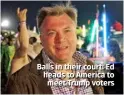  ??  ?? Balls in their court: Ed heads to America to meet Trump voters