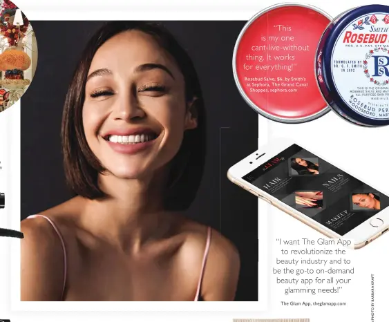  ??  ?? “I want The Glam App to revolution­ize the beauty industry and to be beauty app for all your the go-to on-demand glamming needs!” The Glam App, theglamapp.com “This is my one cant- live- without thing. It works for everything!” Rosebud Salve, $ 6, by...