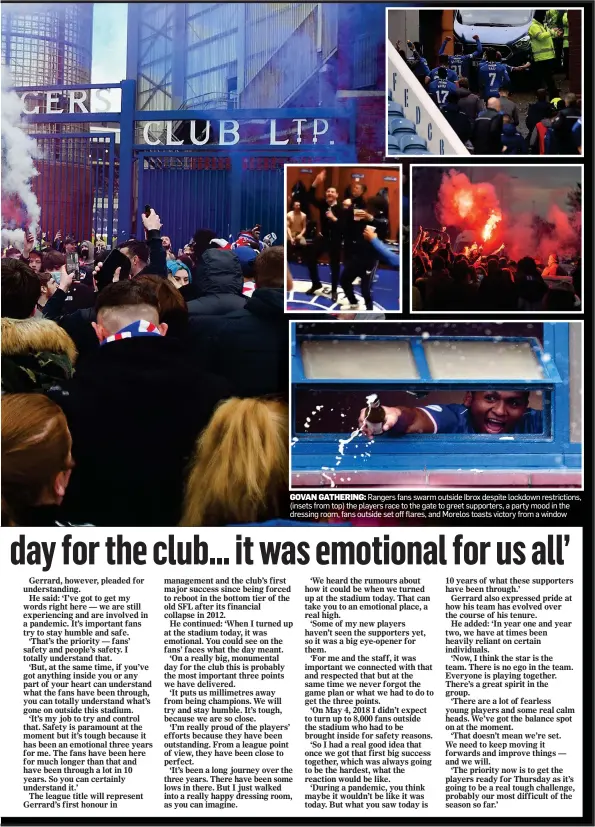 ??  ?? GOVAN GATHERING: Rangers fans swarm outside Ibrox despite lockdown restrictio­ns, (insets from top) the players race to the gate to greet supporters, a party mood in the dressing room, fans outside set off flares, and Morelos toasts victory from a window