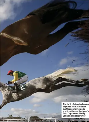  ??  ?? The thrill of steeplecha­sing captured from in front of the Cheltenham stands and, inset below, last year’s Gold Cup heroes Sizing John and Robbie Power