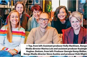  ?? ?? Top, from left: Assistant producer Holly Markham, Bengo Media director Marina Lois and assistant producer Kayleigh Hughes. Bottom, from left: Producer Georgie Kemp Walker, Bengo Media director Steve Austins and producer Vicki Blight