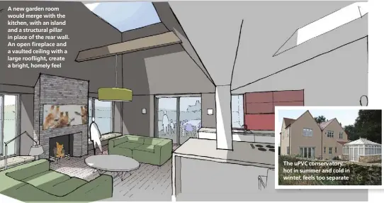  ??  ?? A new garden room would merge with the kitchen, with an island and a structural pillar in place of the rear wall. An open fireplace and a vaulted ceiling with a large rooflight, create a bright, homely feel The uPVC conservato­ry, hot in summer and cold...