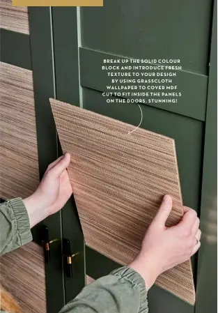  ??  ?? BREAK UP THE SOLID COLOUR BLOCK AND INTRODUCE FRESH TEXTURE TO YOUR DESIGN BY USING GRASSCLOTH WALLPAPER TO COVER MDF CUT TO FIT INSIDE THE PANELS ON THE DOORS‚ STUNNING!