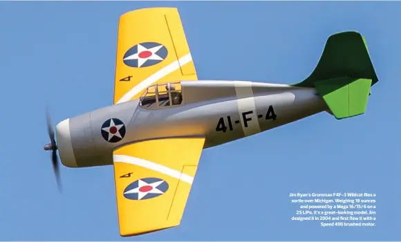  ??  ?? Jim Ryan’s Grumman F4F-3 Wildcat flies a sortie over Michigan. Weighing 18 ounces and powered by a Mega 16/15/6 on a 2S LiPo, it’s a great-looking model. Jim designed it in 2004 and first flew it with a Speed 400 brushed motor.