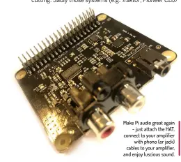  ??  ?? Make Pi audio great again - just attach the HAT, connect to your amplifier with phono (or jack) cables to your amplifier, and enjoy luscious sound.