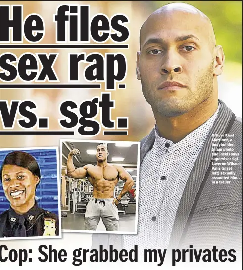  ??  ?? Officer Risel Martinez, a bodybuilde­r, (main photo and inset) says supervisor Sgt. Laverne WilsonVali­s (inset left) sexually assaulted him in a trailer.