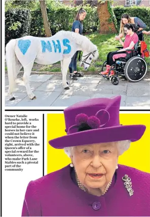  ??  ?? Owner Natalie O’Rourke, left, works hard to provide a special home for the horses in her care and could not believe it when the letter from the Crown Equerry, right, arrived with the Queen’s offer of a special reward for the volunteers, above, who make Park Lane Stables such a pivotal part of the community