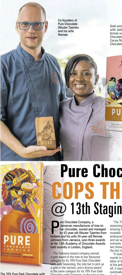  ?? ?? The 70% Pure Dark Chocolate with Cinnamon bar copped a bronze medal at the 13th Academy of Chocolate Awards.
Co-founders of Pure Chocolate Wouter Tjeertes and his wife Rennae ure Chocolate Company, a
Jamaican manufactur­er of tree-tobar chocolate, owned and managed by 42-year-old Wouter Tjeertes from Holland and his wife 34-year-old Rennae Johnson from Jamaica, won three awards at the 13th Academy of Chocolate Awards held recently in London, England.
The Trelawny-based company earned a gold award in the tree-to-bar flavoured category for its 70% Pure Dark Chocolate with Jerk Seasoning, the only bar to pick up a gold in this section, and a bronze award in the same category for its 70% Pure Dark Chocolate with Cinnamon. In the tree-to-bar seasoned category, the Jamaican chocolate makers won bronze for their 68% Pure Dark Chocolate with Slow Roasted Cocoa Nibs.
Gold winner 70% Pure Dark Chocolate with Jerk Seasoning (centre) and bronze winners 68% Pure Dark Chocolate with Slow Roasted
Cocoa Nibs (left) and 70% Pure Dark Chocolate with Cinnamon