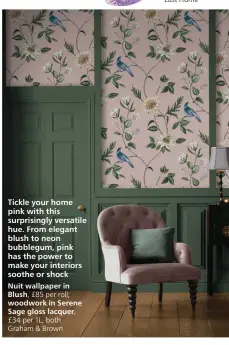  ?? ?? Tickle your home pink with this surprising­ly versatile hue. From elegant blush to neon bubblegum, pink has the power to make your interiors soothe or shock
Nuit wallpaper in Blush, £85 per roll; woodwork in Serene Sage gloss lacquer, £34 per 1L, both Graham & Brown