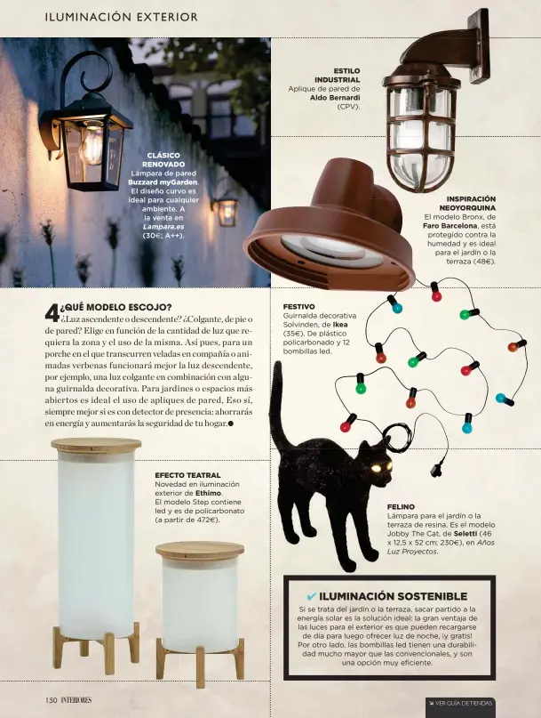  ??  ?? CLÁSICO RENOVADO Lámpara de pared Buzzard myGarden. El diseño curvo es ideal para cualquier ambiente. A la venta enLampara.es(30€; A++). EFECTO TEATRAL Novedad en iluminació­n exterior de Ethimo. El modelo Step contiene led y es de policarbon­ato (a partir de 472€). ESTILO INDUSTRIAL Aplique de pared de Aldo Bernardi(CPV). FESTIVO Guirnalda decorativa Solvinden, de Ikea (35€). De plástico policarbon­ado y 12 bombillas led. INSPIRACIÓ­N NEOYORQUIN­A El modelo Bronx, de Faro Barcelona, está protegido contra la humedad y es ideal para el jardín o laterraza (48€). FELINO Lámpara para el jardín o la terraza de resina. Es el modelo Jobby The Cat, de Seletti (46 x 12,5 x 52 cm; 230€), en AñosLuz Proyectos.