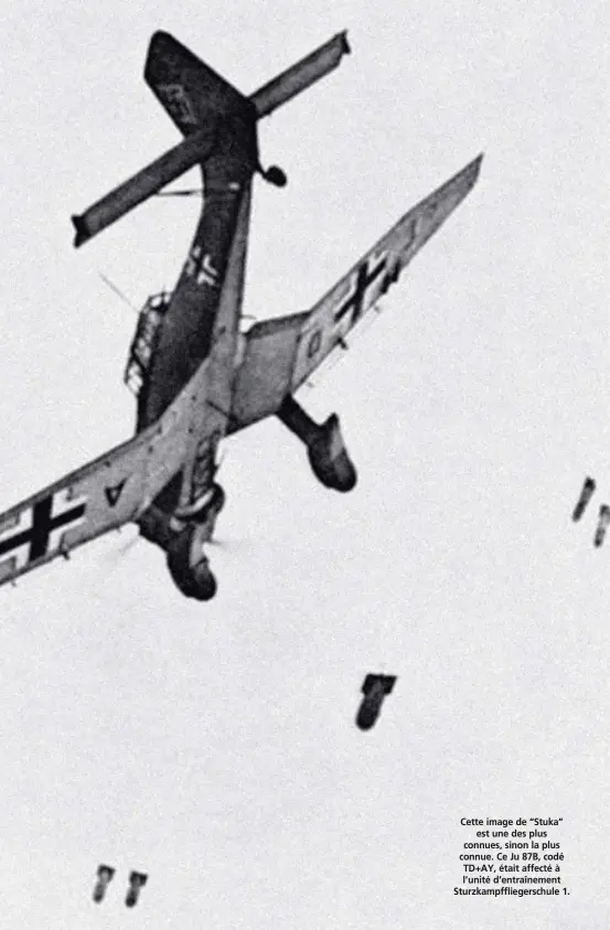  ??  ?? Cette image de “Stuka” est une des plus connues, sinon la plus connue. Ce Ju 87B, codé TD+AY, était affecté à l’unité d’entraîneme­nt Sturzkampf­fliegersch­ule 1.