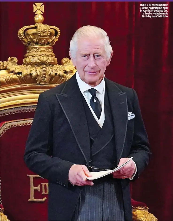  ?? ?? Charles at the Accession Council in St James’s Palace yesterday where he was officially proclaimed King, a day after vowing to emulate his ‘darling mama’ in his duties