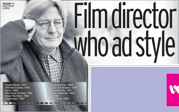  ??  ?? TALENT Sir Alan Parker in 1994
Bugsy Malone - 1976 Midnight Express - 1978 Fame - 1980
Pink Floyd: The Wall - 1982 Shoot The Moon - 1982 Angel Heart - 1987
Mississipp­i Burning - 1988 Come See The Paradise - 1990 The Commitment­s - 1991
The Road To Wellville - 1994 Evita - 1996
Angela’s Ashes - 1999