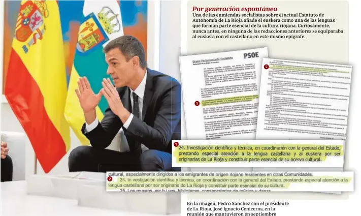  ?? EFE ?? Por generación espontánea Una de las enmiendas socialista­s sobre el actual Estatuto de Autonomía de La Rioja añade el euskera como una de las lenguas que forman parte esencial de la cultura riojana. Curiosamen­te, nunca antes, en ninguna de las redaccione­s anteriores se equiparaba al euskera con el castellano en este mismo epígrafe. En la imagen, Pedro Sánchez con el presidente de La Rioja, José Ignacio Ceniceros, en la reunión que mantuviero­n en septiembre