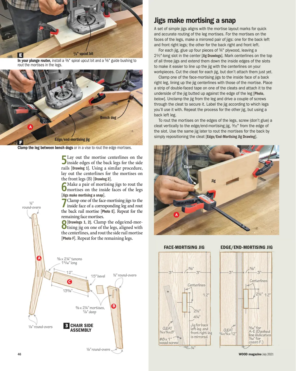  ??  ?? E
In your plunge router, install a rout the mortises in the legs. A 3⁄8" C spiral upcut bit and a
Edge/end-mortising jig
F
Clamp the leg between bench dogs " upcut bit
CHAIR SIDE ASSEMBLY 5⁄8" guide bushing to
Bench dog or in a vise to rout the edge mortises. B 3/ 8 A 3 ½" round-overs 3/8 x 2¼" tenons 111/16" long 12" ½" round-overs 15° bevel 135/8" 3/8 x 2¼" mortises, 7/8" deep 1/8" round-overs 1/8" round-overs