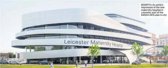  ??  ?? REBIRTH: An artist’s impression of the new maternity hospital in Leicester, part of the £450m NHS plan in city