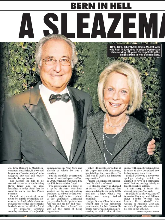 ??  ?? BYE, BYE, BASTARD: Bernie Madoff, with wife Ruth in 2008, died in prison Wednesday while serving 150 years for perpetrati­ng the biggest fraud in Wall Street history.