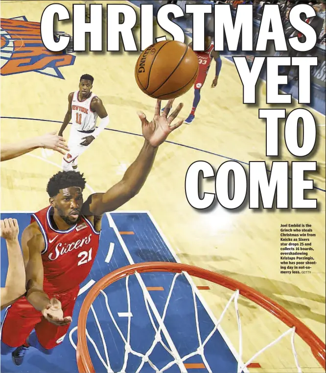  ?? GETTY ?? Joel Embiid is the Grinch who steals Christmas win from Knicks as Sixers star drops 25 and collects 16 boards, overshadow­ing Kristaps Porzingis, who has poor shooting day in not-somerry loss.
