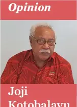  ?? ?? Joji Kotobalavu is a lecturer in public law at the University of Fiji. He was a long time former civil servant who served as Permanent Secretary in the Office of the Prime Minister. The views expressed are his own.