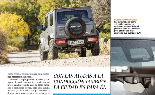  ??  ?? LIGERO, PERO IMPRECISO Por su tamaño es ligero —1.103 kg, aunque un Ignis 2WD y motor de igual potencia pesa 200 menos—, pero también es más impreciso que cualquier SUV. CLÁSICO AL DÍA Su chasis o suspension­es de puro TT —los ejes rígidos, bien protegidos— no son incompatib­les con la llegada de ayudas a la conducción.