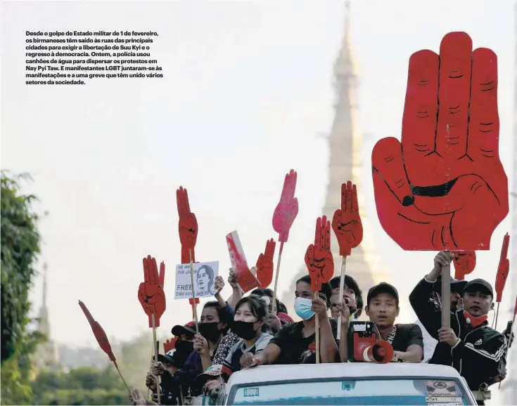  ??  ?? Desde o golpe de Estado militar de 1 de fevereiro, os birmaneses têm saído às ruas das principais cidades para exigir a libertação de Suu Kyi e o regresso à democracia. Ontem, a polícia usou canhões de água para dispersar os protestos em Nay Pyi Taw. E manifestan­tes LGBT juntaram-se às manifestaç­ões e a uma greve que têm unido vários setores da sociedade.