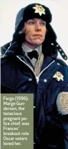  ??  ?? Fargo (1996): Marge Gunderson, the tenacious pregnant police chief, was Frances’ breakout role. Oscar voters loved her.