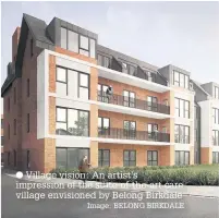  ?? Image: BELONG BIRKDALE ?? Village vision: An artist’s impression of the state-of-the-art care village envisioned by Belong Birkdale