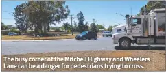  ??  ?? The busy corner of the Mitchell Highway and Wheelers Lane can be a danger for pedestrian­s trying to cross.